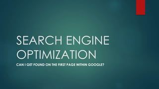 SEARCH ENGINE 
OPTIMIZATION 
CAN I GET FOUND ON THE FIRST PAGE WITHIN GOOGLE? 
 