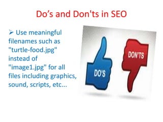 Do’s and Don'ts in SEO
 Use meaningful
filenames such as
"turtle-food.jpg"
instead of
"image1.jpg" for all
files including graphics,
sound, scripts, etc...
 