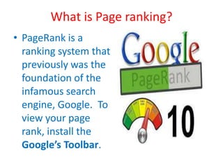 What is Page ranking?
• PageRank is a
ranking system that
previously was the
foundation of the
infamous search
engine, Google. To
view your page
rank, install the
Google’s Toolbar.
 