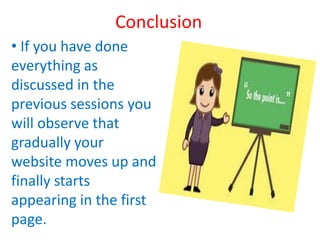 • If you have done
everything as
discussed in the
previous sessions you
will observe that
gradually your
website moves up and
finally starts
appearing in the first
page.
Conclusion
 