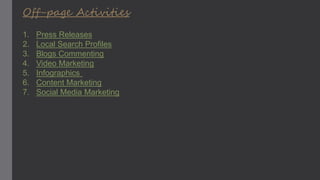 Off-page Activities
1. Press Releases
2. Local Search Profiles
3. Blogs Commenting
4. Video Marketing
5. Infographics
6. Content Marketing
7. Social Media Marketing
 