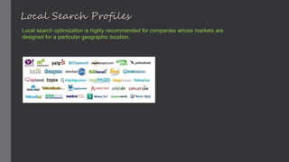 Local search optimization is highly recommended for companies whose markets are
designed for a particular geographic location.
Local Search Profiles
 