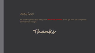 Advice:
As an SEO please stay away from Black Hat process. It can get your site completely
banned from Google.
 