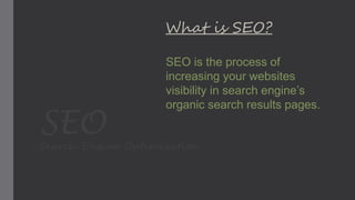 SEOSearch Engine Optimization
What is SEO?
SEO is the process of
increasing your websites
visibility in search engine’s
organic search results pages.
 