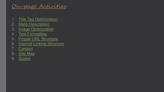 On-page Activities
1. Title Tag Optimization
2. Meta Description
3. Image Optimization
4. Text Formatting
5. Proper URL Structure
6. Internal Linking Structure
7. Content
8. Site Map
9. Speed
 