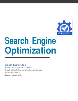 Search Engine
Optimization
Dinesh Kumar Das
Project Manager at SEOFIED
Email: dinesh@seoinfotechsolution.com
Ph- 9124419800
Skype : dasdinesh
 
