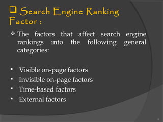  Search Engine Ranking
Factor :
 The factors that affect search engine
rankings into the following general
categories:
 Visible on-page factors
 Invisible on-page factors
 Time-based factors
 External factors
8
 