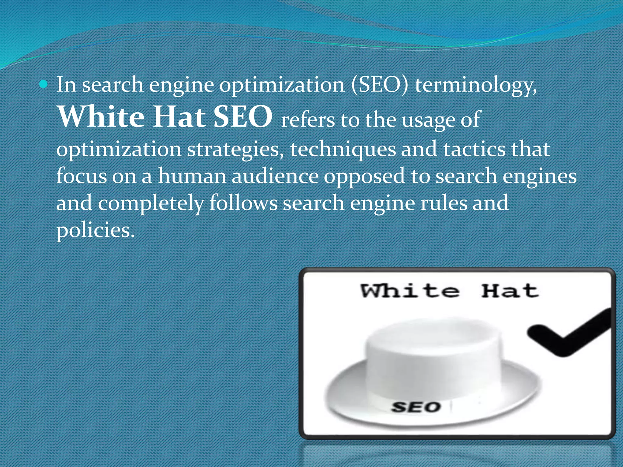  In search engine optimization (SEO) terminology,
White Hat SEO refers to the usage of
optimization strategies, techniques and tactics that
focus on a human audience opposed to search engines
and completely follows search engine rules and
policies.
 