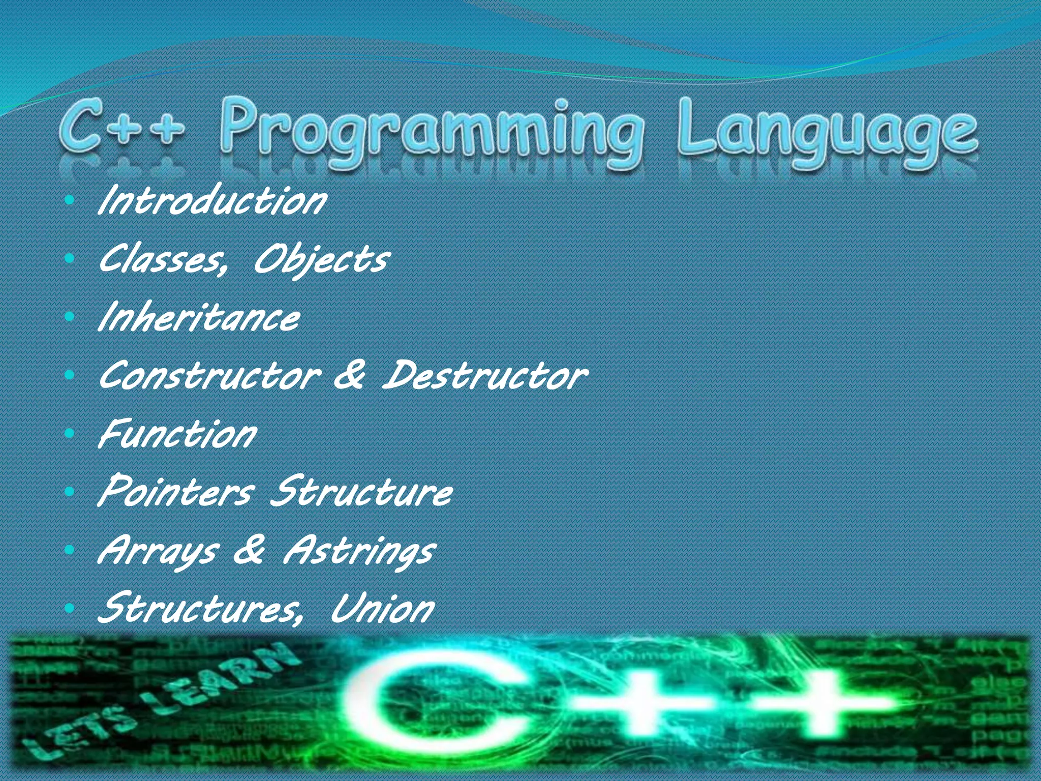 • Introduction
• Classes, Objects
• Inheritance
• Constructor & Destructor
• Function
• Pointers Structure
• Arrays & Astrings
• Structures, Union
 