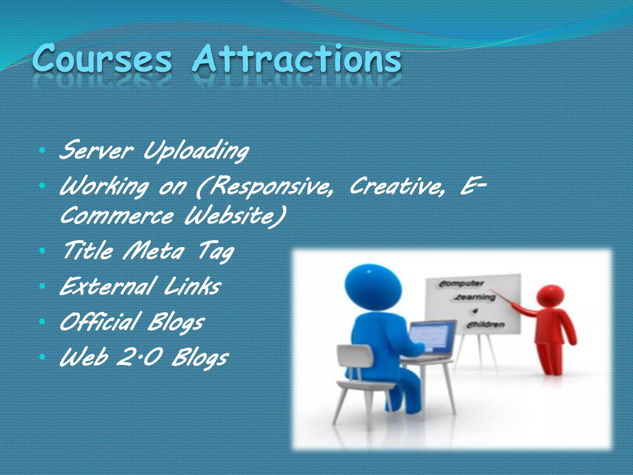 Courses Attractions
• Server Uploading
• Working on (Responsive, Creative, E-
Commerce Website)
• Title Meta Tag
• External Links
• Official Blogs
• Web 2.0 Blogs
 