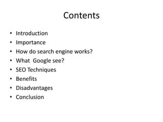 Contents
• Introduction
• Importance
• How do search engine works?
• What Google see?
• SEO Techniques
• Benefits
• Disadvantages
• Conclusion
 