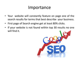 Importance
• Your website will constantly feature on page one of the
search results for terms that best describe your business.
• First page of Search engine get at least 80% clicks.
• If your website is not found within top 30 results no one
will find it.
 