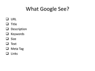 What Google See?
 URL
 Title
 Description
 Keywords
 Size
 Text
 Meta Tag
 Links
 