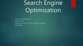 Search Engine
Optimization
- USED BY EVERYBODY
- WHAT IS IT?
- PROCESS FOR GETTING HIGHER SEARCH
RANKING
 