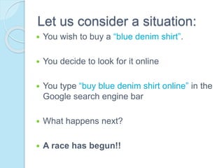 Let us consider a situation:
 You wish to buy a “blue denim shirt”.
 You decide to look for it online
 You type “buy blue denim shirt online” in the
Google search engine bar
 What happens next?
 A race has begun!!
 
