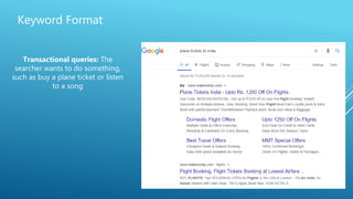 Keyword Format
Transactional queries: The
searcher wants to do something,
such as buy a plane ticket or listen
to a song
 