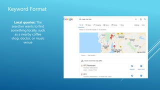 Keyword Format
Local queries: The
searcher wants to find
something locally, such
as a nearby coffee
shop, doctor, or music
venue
 