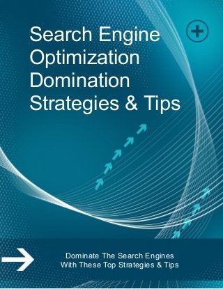 Page | 1
Search Engine
Optimization
Domination
Strategies & Tips
Dominate The Search Engines
With These Top Strategies & Tips
 