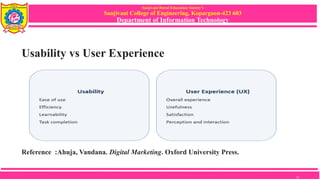 Sanjivani Rural Education Society’s
Sanjivani College of Engineering, Kopargaon-423 603
Department of Information Technology
Usability vs User Experience
Usability vs User Experience
Reference :Ahuja, Vandana. Digital Marketing. Oxford University Press.
13
 
