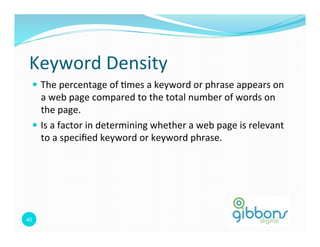 Keyword 
Density 
— The 
percentage 
of 
0mes 
a 
keyword 
or 
phrase 
appears 
on 
a 
web 
page 
compared 
to 
the 
total 
number 
of 
words 
on 
the 
page. 
— Is 
a 
factor 
in 
determining 
whether 
a 
web 
page 
is 
relevant 
to 
a 
specified 
keyword 
or 
keyword 
phrase. 
40 
 