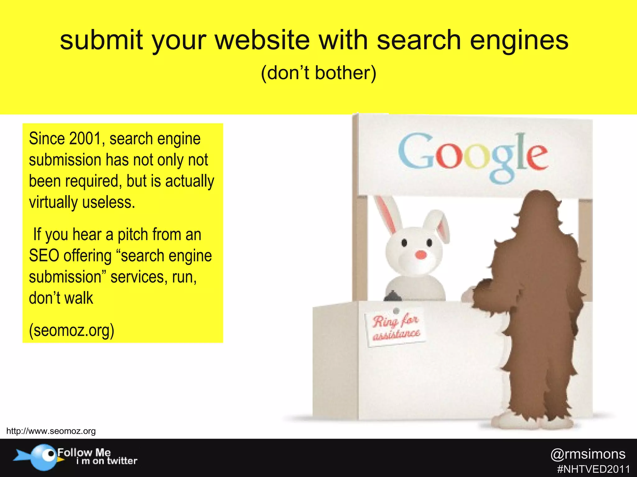 submit your website with search engines  (don’t bother) http://www.seomoz.org Since 2001, search engine submission has not only not been required, but is actually virtually useless.    If you hear a pitch from an SEO offering “search engine submission” services, run, don’t walk  (seomoz.org) @rmsimons   #NHTVED2011 