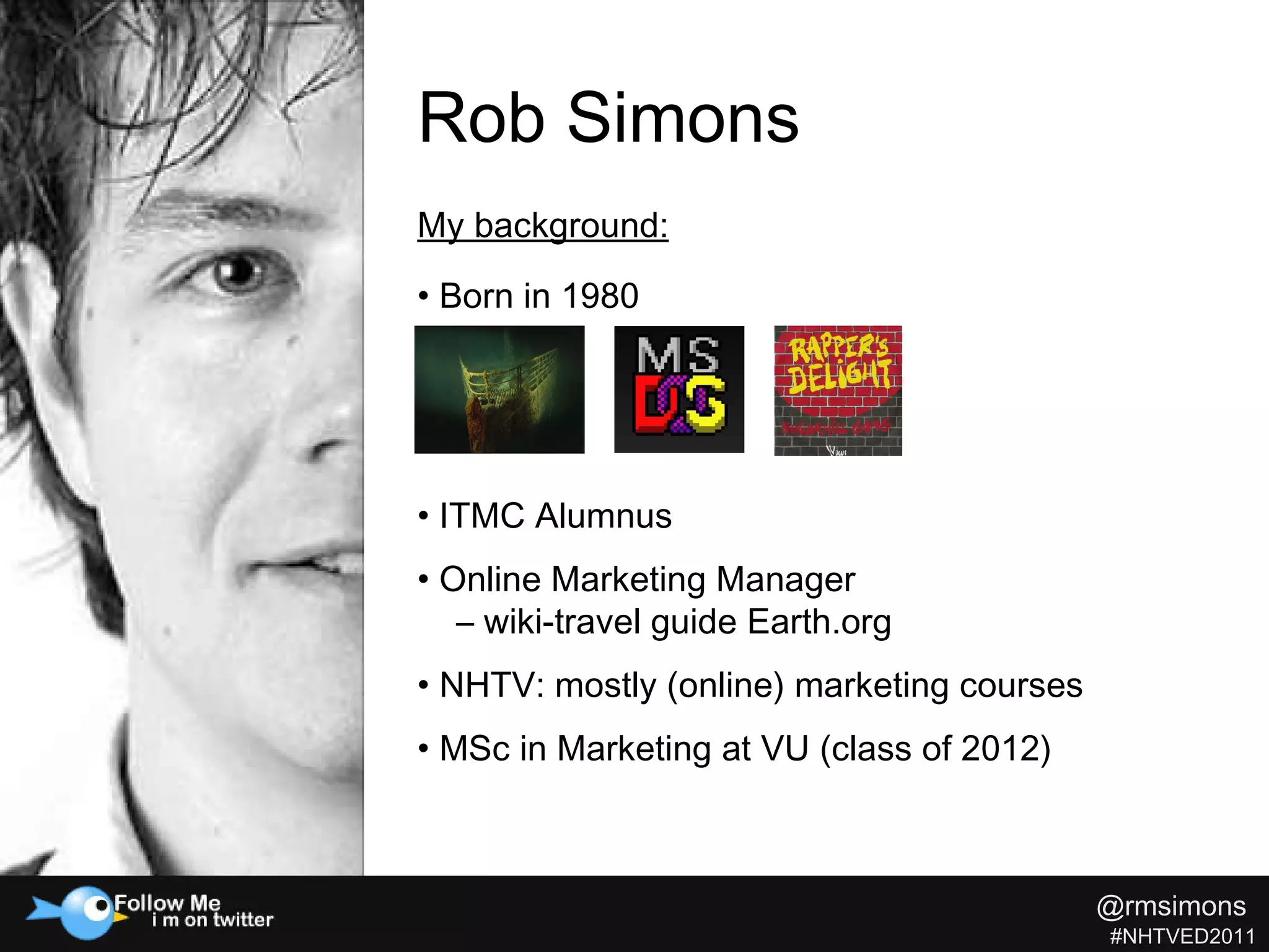 Rob Simons @rmsimons   #NHTVED2011 My background:   ITMC Alumnus Online Marketing Manager    – wiki-travel guide Earth.org NHTV: mostly (online) marketing courses MSc in Marketing at VU (class of 2012) Born in 1980 