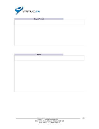 Days of week




                         Hours




______________________________________________________________________________   35
                          Virtuo.ca CMS Technologies Inc.
                       2662 Innes Road, Ottawa, Ontario, K1B 4Z5
                            (613) 590-1111 – www.virtuo.ca
 