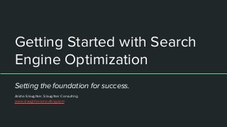 Getting Started with Search
Engine Optimization
Setting the foundation for success.
Alisha Slaughter, Slaughter Consulting
www.slaughterconsulting.com
 