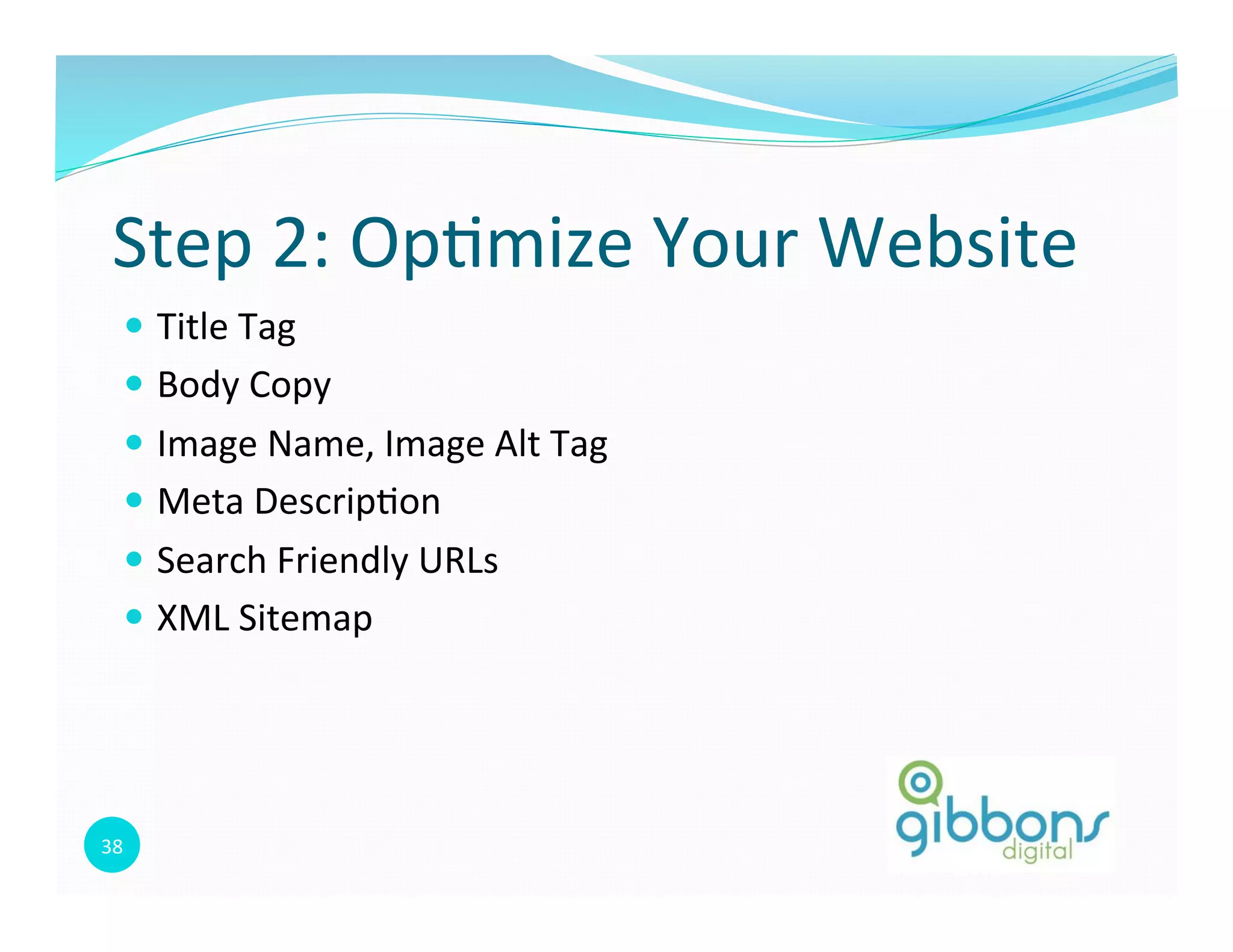 38	
  
Step	
  2:	
  Op0mize	
  Your	
  Website	
  
—  Title	
  Tag	
  
—  Body	
  Copy	
  
—  Image	
  Name,	
  Image	
  Alt	
  Tag	
  
—  Meta	
  Descrip0on	
  
—  Search	
  Friendly	
  URLs	
  
—  XML	
  Sitemap	
  
 