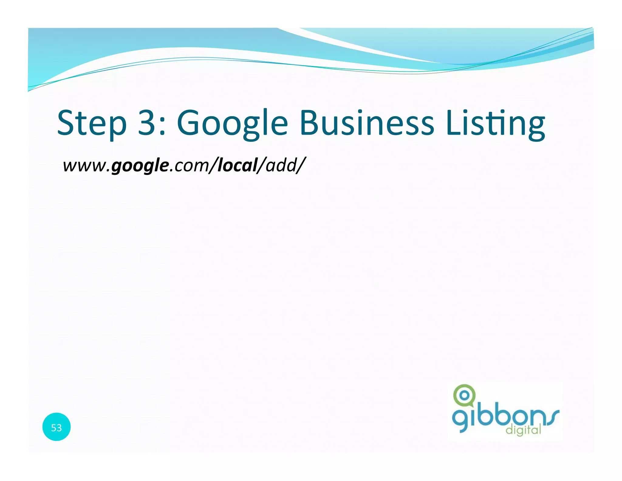 53	
  
Step	
  3:	
  Google	
  Business	
  Lis0ng	
  
www.google.com/local/add/	
  
 