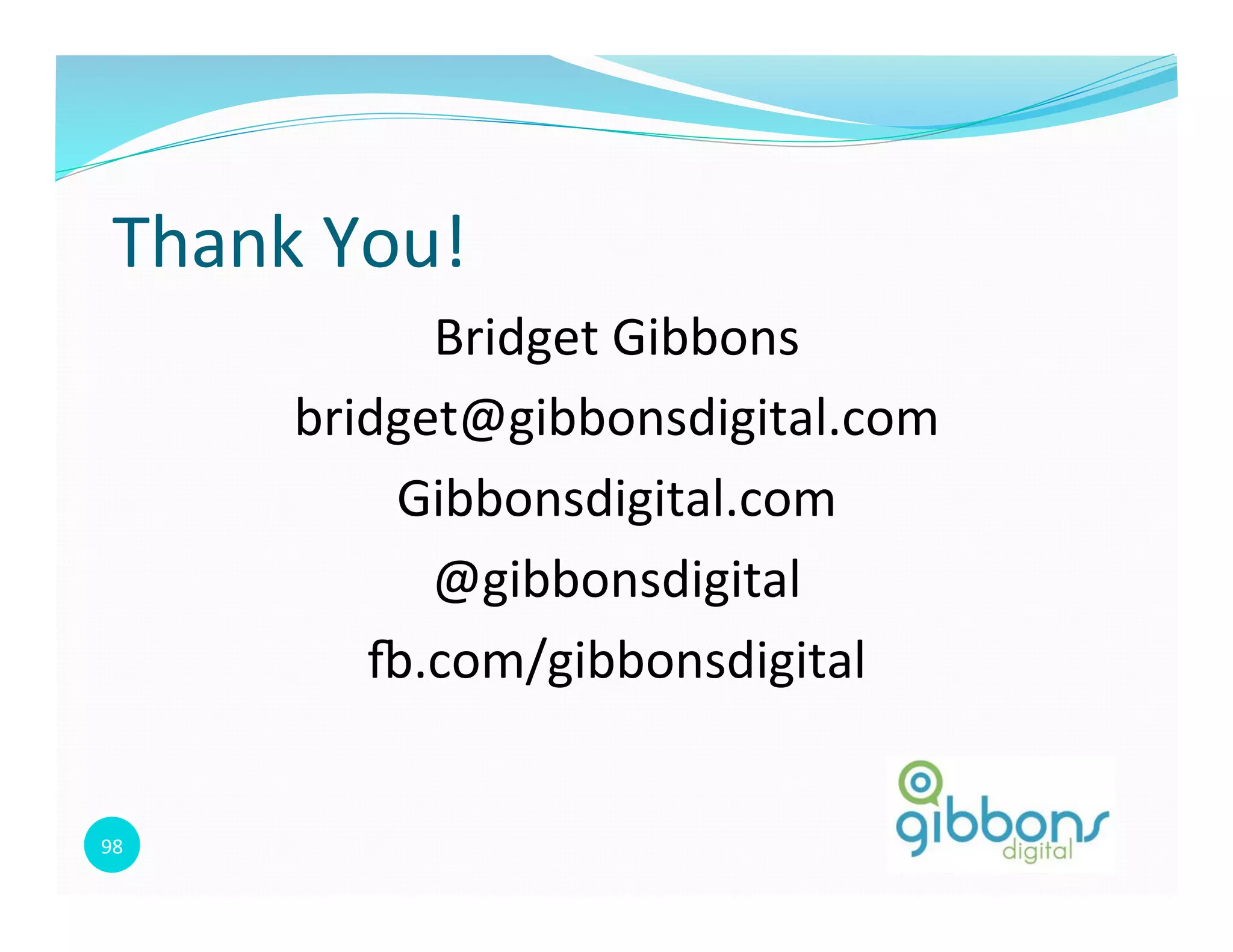 98	
  
Thank	
  You!	
  
Bridget	
  Gibbons	
  
bridget@gibbonsdigital.com	
  
Gibbonsdigital.com	
  
@gibbonsdigital	
  
}.com/gibbonsdigital	
  
 