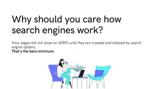 Why should you care how
search engines work?
Your pages will not show on SERPs until they are crawled and indexed by search
engine spiders.
That's the bare minimum.
 