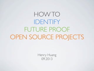 HOW TO
IDENTIFY
FUTURE PROOF
OPEN SOURCE PROJECTS
Henry Huang
09.2013

 