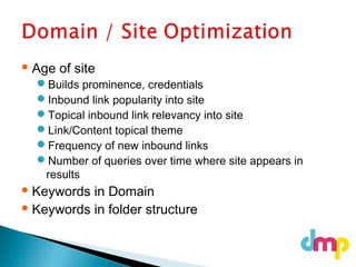  Age of site
Builds prominence, credentials
Inbound link popularity into site
Topical inbound link relevancy into site
Link/Content topical theme
Frequency of new inbound links
Number of queries over time where site appears in
results
 Keywords in Domain
 Keywords in folder structure
 