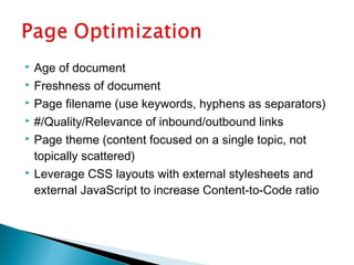  Age of document
 Freshness of document
 Page filename (use keywords, hyphens as separators)
 #/Quality/Relevance of inbound/outbound links
 Page theme (content focused on a single topic, not
topically scattered)
 Leverage CSS layouts with external stylesheets and
external JavaScript to increase Content-to-Code ratio
 