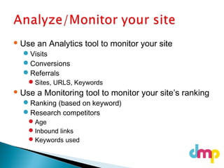  Use an Analytics tool to monitor your site
Visits
Conversions
Referrals
Sites, URLS, Keywords
 Use a Monitoring tool to monitor your site’s ranking
Ranking (based on keyword)
Research competitors
Age
Inbound links
Keywords used
 