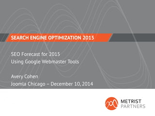 SEARCH ENGINE OPTIMIZATION 2015 
SEO Forecast for 2015 
Using Google Webmaster Tools 
Avery Cohen 
Joomla Chicago – December 10, 2014  