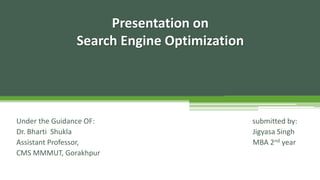 Presentation on
Search Engine Optimization
Under the Guidance OF: submitted by:
Dr. Bharti Shukla Jigyasa Singh
Assistant Professor, MBA 2nd year
CMS MMMUT, Gorakhpur
 