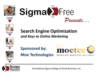Sigma                           Free
                                      Presents…
Search Engine Optimization
and Keys to Online Marketing


Sponsored by:
Moe Technologies


      Provided by Sigma College of Small Business, Inc.
 