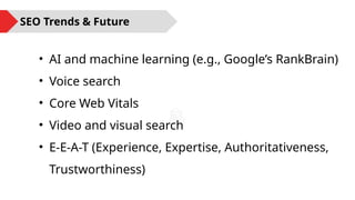 • AI and machine learning (e.g., Google’s RankBrain)
• Voice search
• Core Web Vitals
• Video and visual search
• E-E-A-T (Experience, Expertise, Authoritativeness,
Trustworthiness)
SEO Trends & Future
 