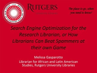 Search Engine Optimization for the
Research Librarian, or How
Librarians Can Beat Spammers at
their own Game
Melissa Gasparotto
Librarian for African and Latin American
Studies, Rutgers University Libraries

 
