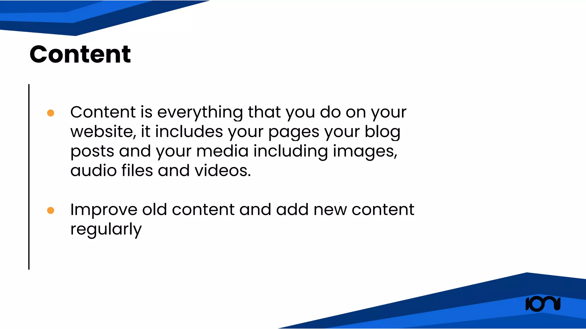 ● Content is everything that you do on your
website, it includes your pages your blog
posts and your media including images,
audio files and videos.
● Improve old content and add new content
regularly
Content
 