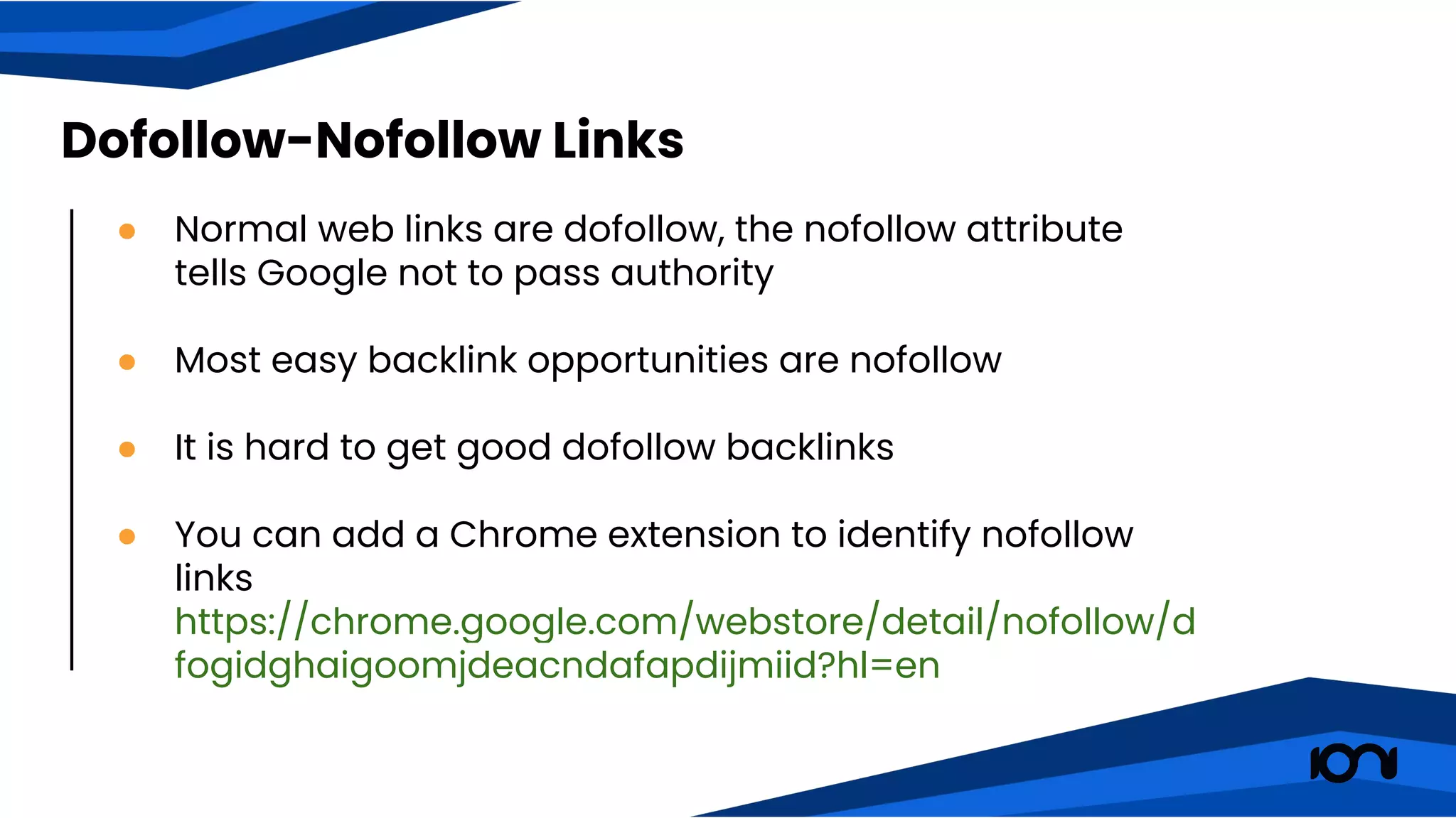 ● Normal web links are dofollow, the nofollow attribute
tells Google not to pass authority
● Most easy backlink opportunities are nofollow
● It is hard to get good dofollow backlinks
● You can add a Chrome extension to identify nofollow
links
https://chrome.google.com/webstore/detail/nofollow/d
fogidghaigoomjdeacndafapdijmiid?hl=en
Dofollow-Nofollow Links
 