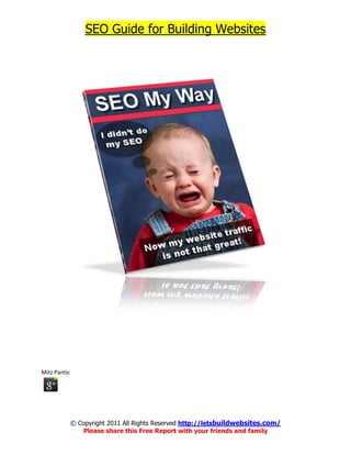 SEO Guide for Building Websites




Mitz Pantic




              © Copyright 2011 All Rights Reserved http://letsbuildwebsites.com/
                 Please share this Free Report with your friends and family
 