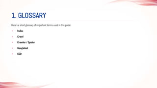 Here's a short glossary of important terms used in this guide:
 Index
 Crawl
 Crawler / Spider
 Googlebot
 SEO
1. GLOSSARY
 