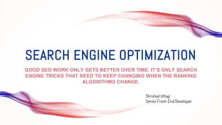SEARCH ENGINE OPTIMIZATION
GOOD SEO WORK ONLY GETS BETTER OVER TIME. IT’S ONLY SEARCH
ENGINE TRICKS THAT NEED TO KEEP CHANGING WHEN THE RANKING
ALGORITHMS CHANGE.
Shrishail Uttagi
Senior Front-End Developer
 