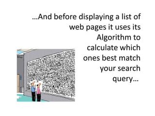 …And before displaying a list of
         web pages it uses its
                  Algorithm to
               calculate wh...