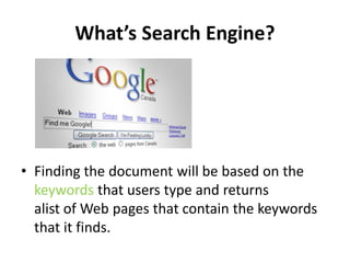 What’s Search Engine?




• Finding the document will be based on the
  keywords that users type and returns
  alist of We...