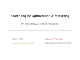 Search Engine Optimization & Marketing

         By: UG Software Technologies



What is SEO?               Organic v/s Paid Clicks

How Search Engines Work?   Getting Higher Rankings & Traffic
 