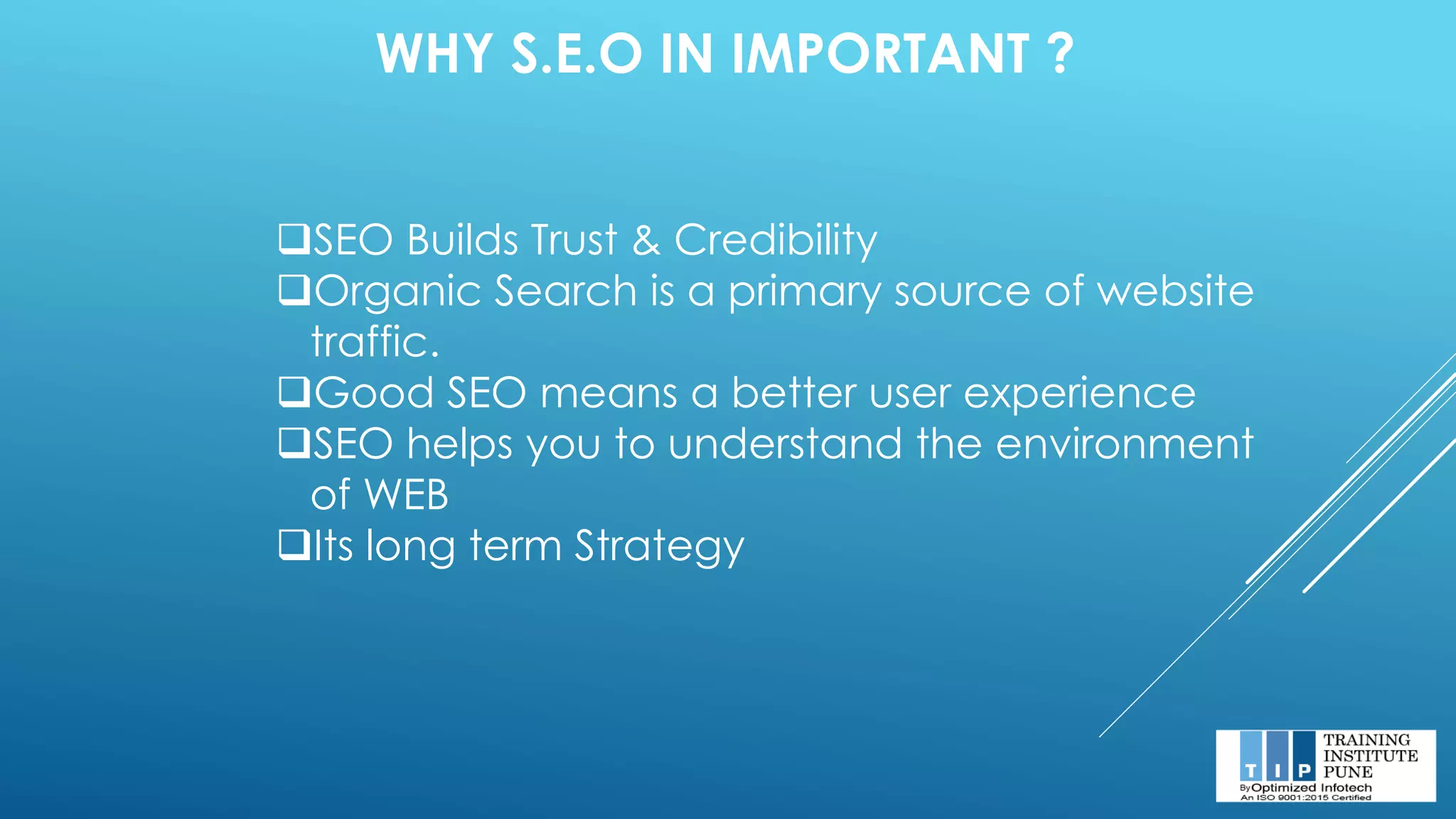 WHY S.E.O IN IMPORTANT ?
❑SEO Builds Trust & Credibility
❑Organic Search is a primary source of website
traffic.
❑Good SEO means a better user experience
❑SEO helps you to understand the environment
of WEB
❑Its long term Strategy